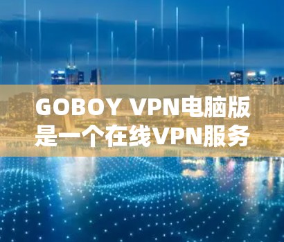 GOBOY VPN电脑版是一个在线VPN服务,用户可以在电脑上使用它来VPN。以下是一个详细的使用步骤指南 GOBOY VPN电脑版是一个在线VPN服务,用户可以在电脑上使用它来VPN。以下是一个详细的使用步骤指南