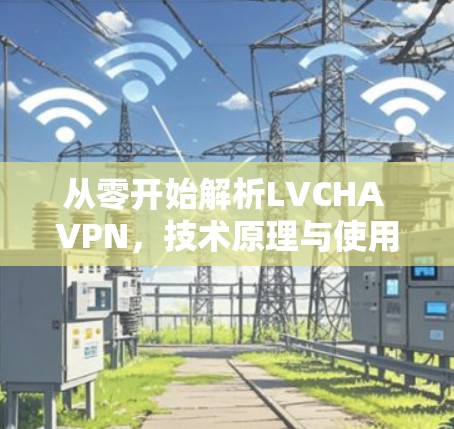 从零开始解析LVCHA VPN,技术原理与使用指南 从零开始解析LVCHA VPN,技术原理与使用指南