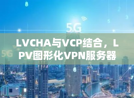 LVCHA与VCP结合,LPV图形化VPN服务器的创新解决方案 LVCHA与VCP结合,LPV图形化VPN服务器的创新解决方案