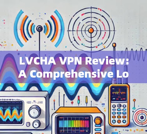 LVCHA VPN Review:A Comprehensive Look at Security and Features LVCHA VPN Review:A Comprehensive Look at Security and Features