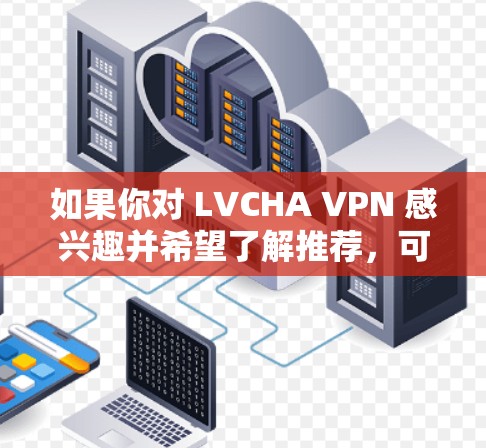 如果你对 LVCHA VPN 感兴趣并希望了解推荐,可以参考以下信息 如果你对 LVCHA VPN 感兴趣并希望了解推荐,可以参考以下信息