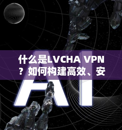 什么是LVCHA VPN?如何构建高效、安全的现代互联网 什么是LVCHA VPN?如何构建高效、安全的现代互联网