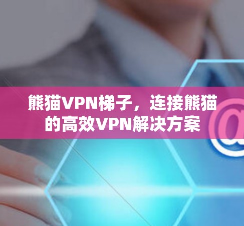 熊猫VPN梯子,连接熊猫的高效VPN解决方案 熊猫VPN梯子,连接熊猫的高效VPN解决方案