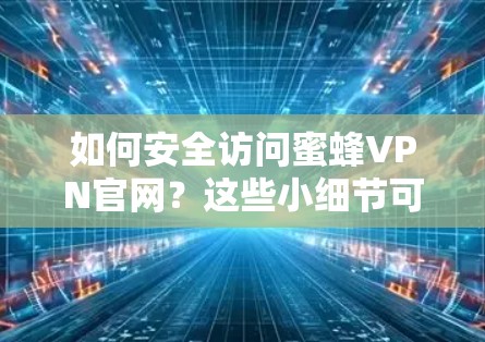 如何安全访问蜜蜂VPN官网？这些小细节可能导致的法律风险