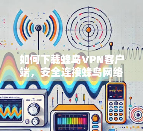 如何下载蜂鸟VPN客户端,安全连接蜂鸟网络 如何下载蜂鸟VPN客户端,安全连接蜂鸟网络