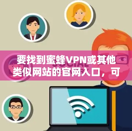 要找到蜜蜂VPN或其他类似网站的官网入口,可以按照以下步骤进行 要找到蜜蜂VPN或其他类似网站的官网入口,可以按照以下步骤进行
