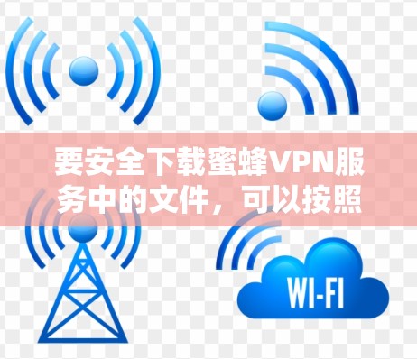 要安全下载蜜蜂VPN服务中的文件，可以按照以下步骤操作
