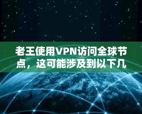 老王使用VPN访问全球节点,这可能涉及到以下几个方面 老王使用VPN访问全球节点,这可能涉及到以下几个方面