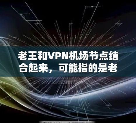 老王和VPN机场节点结合起来,可能指的是老王是一位加密访问机场节点的高级加密人员或技术专家,利用VPN技术在机场节点上进行访问或管理 老王和VPN机场节点结合起来,可能指的是老王是一位加密访问机场节点的高级加密人员或技术专家,利用VPN技术在机场节点上进行访问或管理