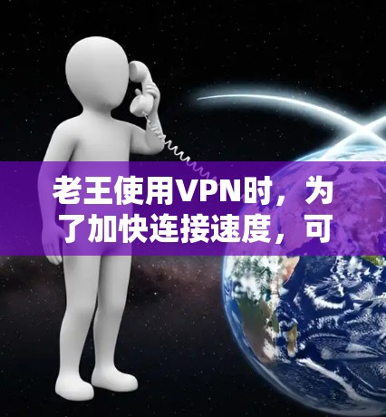 老王使用VPN时，为了加快连接速度，可以按照以下步骤进行操作
