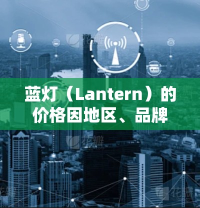 蓝灯(Lantern)的价格因地区、品牌、材质、数量以及季节而异。以下是一些常见的蓝灯价格范围和购买建议 蓝灯(Lantern)的价格因地区、品牌、材质、数量以及季节而异。以下是一些常见的蓝灯价格范围和购买建议