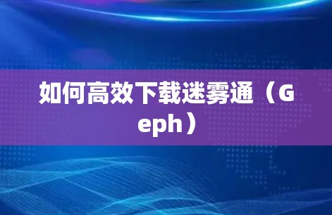 如何高效下载迷雾通(Geph) 如何高效下载迷雾通(Geph)