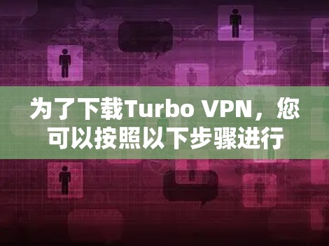 为了下载Turbo VPN，您可以按照以下步骤进行