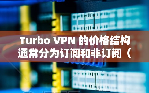 Turbo VPN 的价格结构通常分为订阅和非订阅（免费）选项，具体价格如下