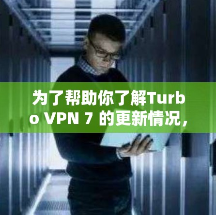 为了帮助你了解Turbo VPN 7 的更新情况,以下是一些关键信息和步骤 为了帮助你了解Turbo VPN 7 的更新情况,以下是一些关键信息和步骤