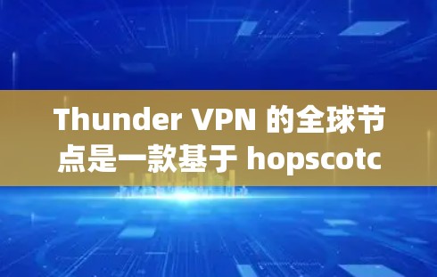 Thunder VPN 的全球节点是一款基于 hopscotch 网络的VPN,提供无线上网服务,适合那些无法接入现有网络的用户。以下是对 thunder VPN 全球节点的详细介绍 Thunder VPN 的全球节点是一款基于 hopscotch 网络的VPN,提供无线上网服务,适合那些无法接入现有网络的用户。以下是对 thunder VPN 全球节点的详细介绍