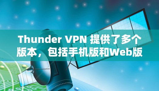 Thunder VPN 提供了多个版本,包括手机版和Web版,以下是一些关键信息 Thunder VPN 提供了多个版本,包括手机版和Web版,以下是一些关键信息
