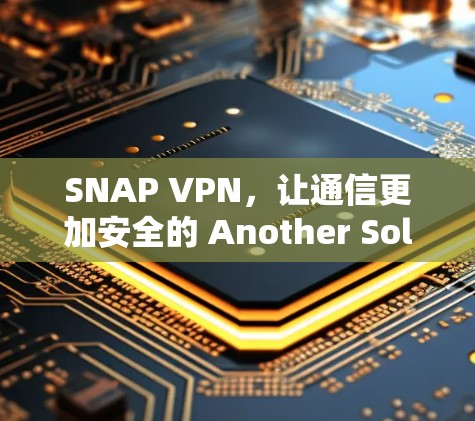 SNAP VPN,让通信更加安全的 Another Solution SNAP VPN,让通信更加安全的 Another Solution