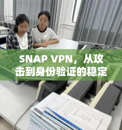 SNAP VPN,从攻击到身份验证的稳定网络解决方案 SNAP VPN,从攻击到身份验证的稳定网络解决方案
