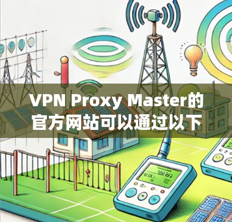 VPN Proxy Master的官方网站可以通过以下步骤访问 VPN Proxy Master的官方网站可以通过以下步骤访问