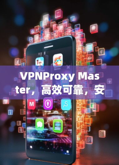 VPNProxy Master,高效可靠,安全便捷,助力网络安全 VPNProxy Master,高效可靠,安全便捷,助力网络安全