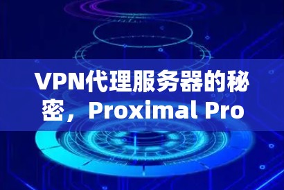 VPN代理服务器的秘密,Proximal Proxies Master全解析 VPN代理服务器的秘密,Proximal Proxies Master全解析