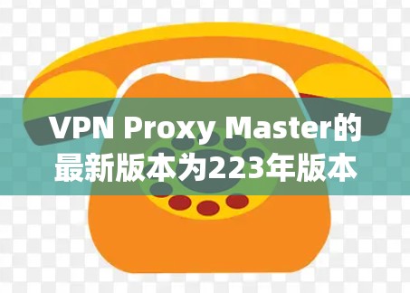 VPN Proxy Master的最新版本为223年版本,主要更新包括 VPN Proxy Master的最新版本为223年版本,主要更新包括