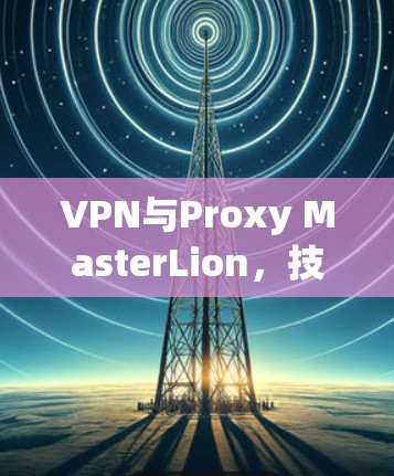 VPN与Proxy MasterLion，技术与应用的深度探索