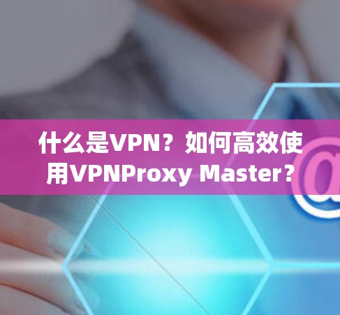 什么是VPN？如何高效使用VPNProxy Master？