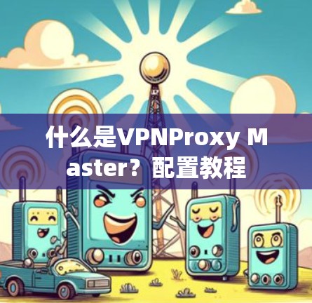 什么是VPNProxy Master?配置教程 什么是VPNProxy Master?配置教程