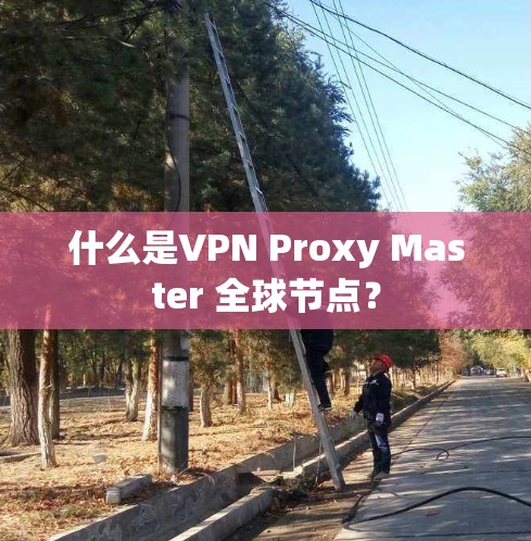 什么是VPN Proxy Master 全球节点? 什么是VPN Proxy Master 全球节点?