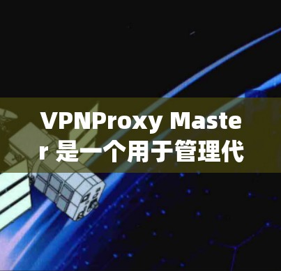 VPNProxy Master 是一个用于管理代理服务器的工具，帮助用户控制流量，访问高优先级网站。以下是关于VPNProxy Master 的详细说明