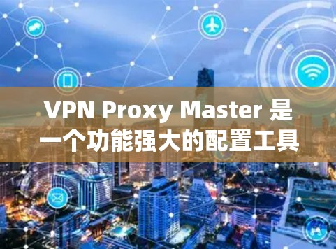 VPN Proxy Master 是一个功能强大的配置工具,适合那些希望优化并管理他们的VPN配置的人。以下是对其功能和使用策略的详细分析 VPN Proxy Master 是一个功能强大的配置工具,适合那些希望优化并管理他们的VPN配置的人。以下是对其功能和使用策略的详细分析