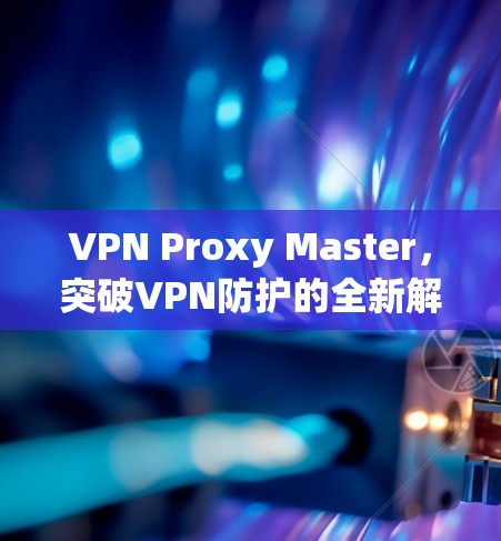 VPN Proxy Master,突破VPN防护的全新解决方案 VPN Proxy Master,突破VPN防护的全新解决方案