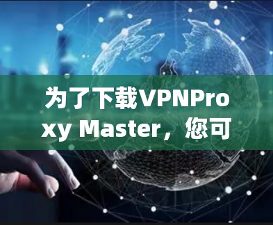 为了下载VPNProxy Master，您可以按照以下步骤进行操作