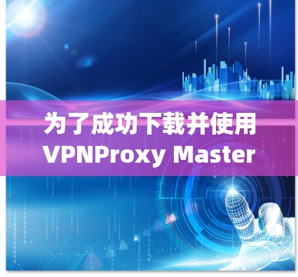为了成功下载并使用VPNProxy Master电脑版，可以按照以下步骤进行操作
