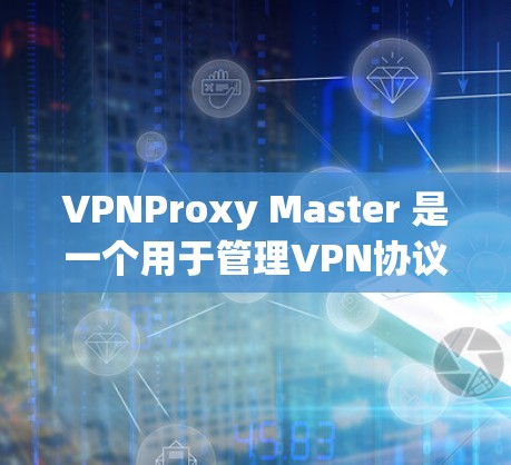 VPNProxy Master 是一个用于管理VPN协议转换的工具，旨在帮助管理员和用户更好地控制VPN连接的稳定性。以下是对VPNProxy Master 关于稳定节点的详细分析