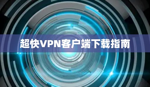 超快VPN客户端下载指南 超快VPN客户端下载指南