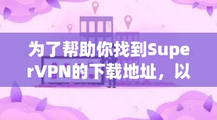 为了帮助你找到SuperVPN的下载地址,以下是一些主要的网站和信息 为了帮助你找到SuperVPN的下载地址,以下是一些主要的网站和信息