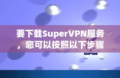 要下载SuperVPN服务,您可以按照以下步骤操作 要下载SuperVPN服务,您可以按照以下步骤操作