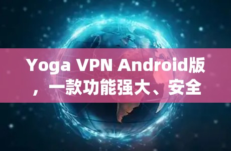 Yoga VPN Android版，一款功能强大、安全可靠的 VPN 工具