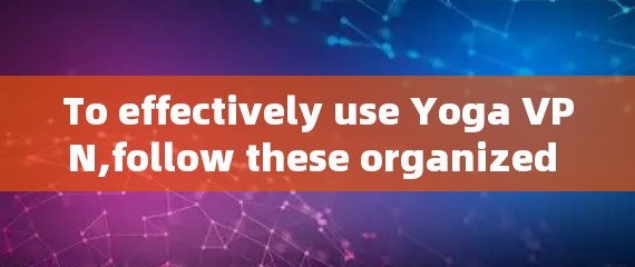 To effectively use Yoga VPN,follow these organized steps and considerations: