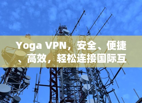 Yoga VPN,安全、便捷、高效,轻松连接国际互联网 Yoga VPN,安全、便捷、高效,轻松连接国际互联网