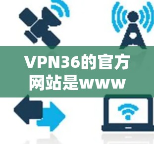 VPN36的官方网站是www.36.netVPN.com。以下是一些关键信息 VPN36的官方网站是www.36.netVPN.com。以下是一些关键信息
