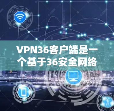 VPN36客户端是一个基于36安全网络的VPN应用，允许用户在本地安装和使用VPN服务。以下是使用36VPN客户端的步骤和注意事项