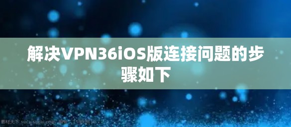 解决VPN36iOS版连接问题的步骤如下 解决VPN36iOS版连接问题的步骤如下