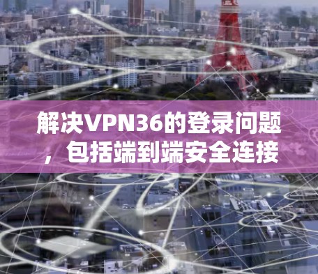 解决VPN36的登录问题，包括端到端安全连接和端到端加密的登录，需要按照以下步骤进行