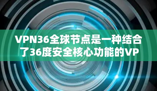 VPN36全球节点是一种结合了36度安全核心功能的VPN解决方案,旨在提供全面的网络安全保护。以下是对其功能和应用的详细解释 VPN36全球节点是一种结合了36度安全核心功能的VPN解决方案,旨在提供全面的网络安全保护。以下是对其功能和应用的详细解释