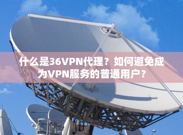 什么是36VPN代理?如何避免成为VPN服务的普通用户? 什么是36VPN代理?如何避免成为VPN服务的普通用户?