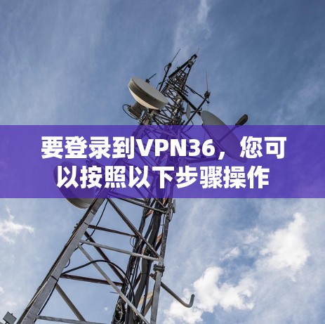 要登录到VPN36，您可以按照以下步骤操作